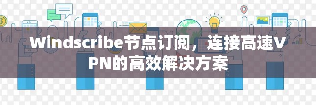 Windscribe节点订阅,连接高速VPN的高效解决方案 Windscribe节点订阅,连接高速VPN的高效解决方案