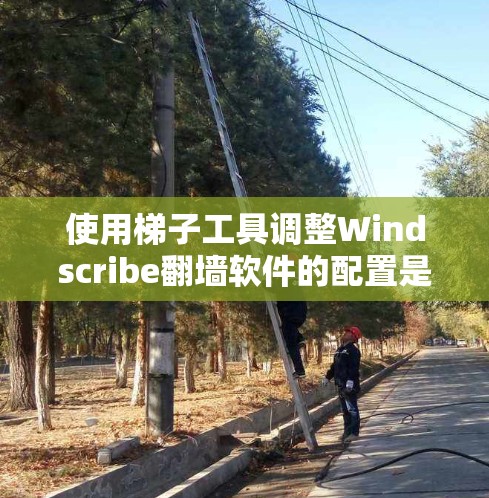 使用梯子工具调整Windscribe翻墙软件的配置是一个逐步的过程，以下是一步步的指南