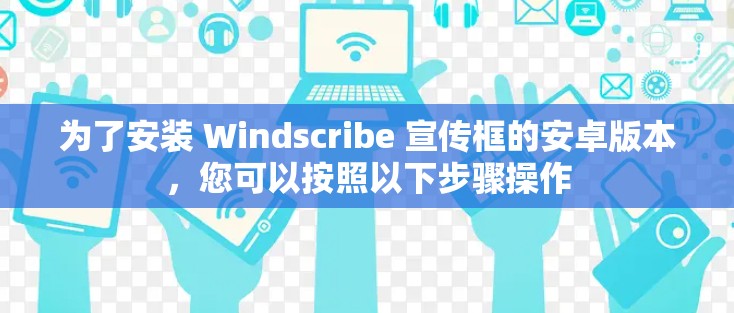 为了安装 Windscribe 宣传框的安卓版本，您可以按照以下步骤操作