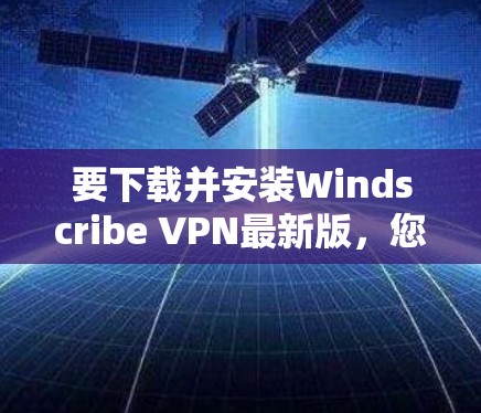 要下载并安装Windscribe VPN最新版，您可以按照以下步骤操作