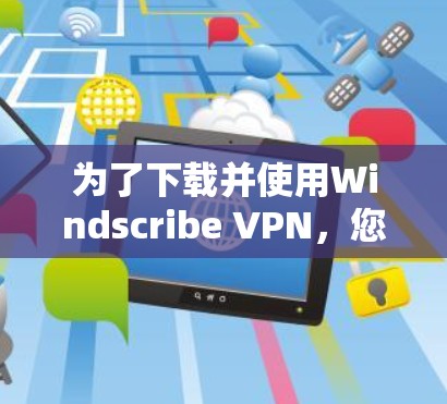 为了下载并使用Windscribe VPN,您可以按照以下步骤进行 为了下载并使用Windscribe VPN,您可以按照以下步骤进行