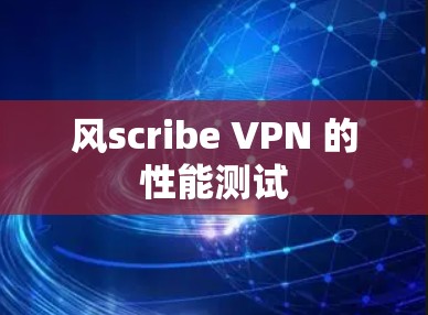 风scribe VPN 的性能测试 风scribe VPN 的性能测试