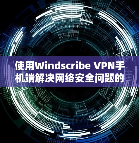 使用Windscribe VPN手机端解决网络安全问题的步骤如下 使用Windscribe VPN手机端解决网络安全问题的步骤如下
