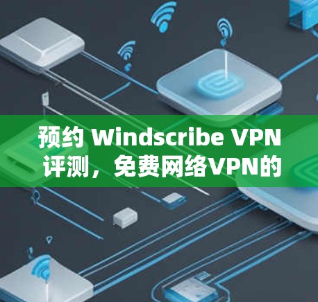 预约 Windscribe VPN 评测，免费网络VPN的全面使用指南