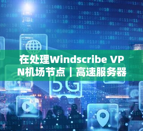 在处理Windscribe VPN机场节点｜高速服务器时，以下是详细的步骤和考虑