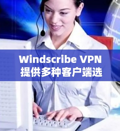 Windscribe VPN 提供多种客户端选项，适合不同需求的用户。以下是推荐的 Windscribe VPN 好用客户端