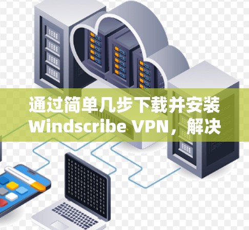 通过简单几步下载并安装Windscribe VPN,解决网络安全问题 通过简单几步下载并安装Windscribe VPN,解决网络安全问题