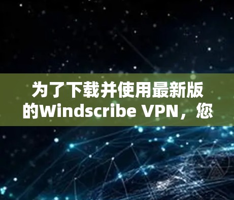 为了下载并使用最新版的Windscribe VPN，您可以按照以下步骤进行