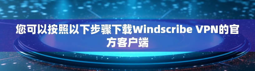 您可以按照以下步骤下载Windscribe VPN的官方客户端