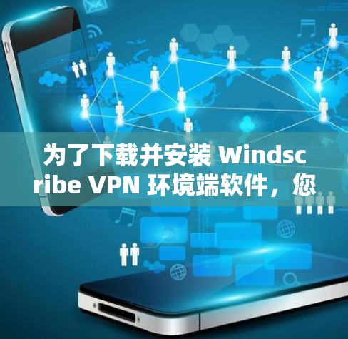 为了下载并安装 Windscribe VPN 环境端软件，您可以按照以下步骤进行