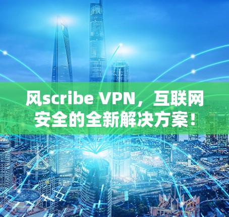 风scribe VPN,互联网安全的全新解决方案! 风scribe VPN,互联网安全的全新解决方案!