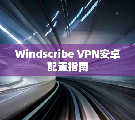 Windscribe VPN安卓配置指南 Windscribe VPN安卓配置指南