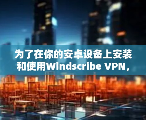 为了在你的安卓设备上安装和使用Windscribe VPN,按照以下步骤操作 为了在你的安卓设备上安装和使用Windscribe VPN,按照以下步骤操作