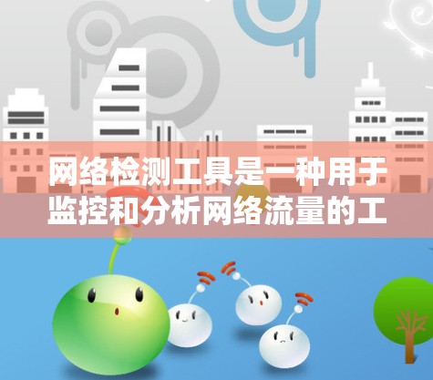 网络检测工具是一种用于监控和分析网络流量的工具，帮助发现网络中的异常行为。以下是对网络检测工具的系统性介绍，涵盖基本概念、分类、功能、安装配置、使用方法以及评估工具的效果
