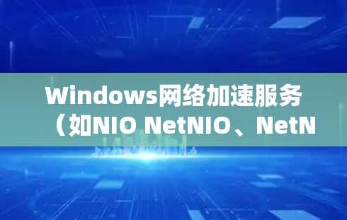 Windows网络加速服务(如NIO NetNIO、NetNIO+等)是为了解决网络连接速度慢、延迟高的问题而提供的工具。以下是对这些服务的详细总结 Windows网络加速服务(如NIO NetNIO、NetNIO+等)是为了解决网络连接速度慢、延迟高的问题而提供的工具。以下是对这些服务的详细总结