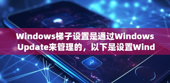 Windows梯子设置是通过Windows Update来管理的，以下是设置Windows梯子的基本步骤