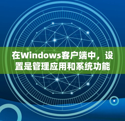在Windows客户端中,设置是管理应用和系统功能的重要工具。以下是逐步解释各个设置项的功能和操作步骤 在Windows客户端中,设置是管理应用和系统功能的重要工具。以下是逐步解释各个设置项的功能和操作步骤