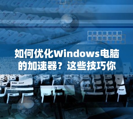 如何优化Windows电脑的加速器?这些技巧你一定要知道! 如何优化Windows电脑的加速器?这些技巧你一定要知道!
