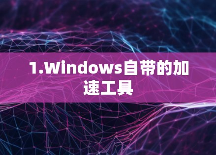 1.Windows自带的加速工具 1.Windows自带的加速工具
