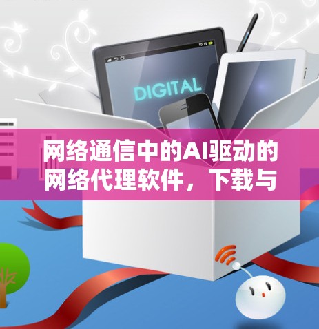 网络通信中的AI驱动的网络代理软件，下载与安全的完美结合