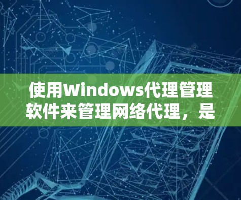 使用Windows代理管理软件来管理网络代理，是一个实用且有效的解决方案，可以帮助你更好地配置和维护你的网络环境。以下是对Windows代理管理软件的详细介绍，帮助你更好地了解和使用这些工具