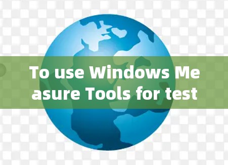 To use Windows Measure Tools for testing internet speed,follow these organized steps: To use Windows Measure Tools for testing internet speed,follow these organized steps: