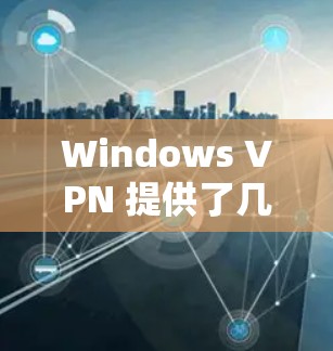 Windows VPN 提供了几个主要的工具，用于管理网络VPN连接。以下是它们的功能和适用场景
