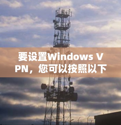 要设置Windows VPN,您可以按照以下步骤操作 要设置Windows VPN,您可以按照以下步骤操作