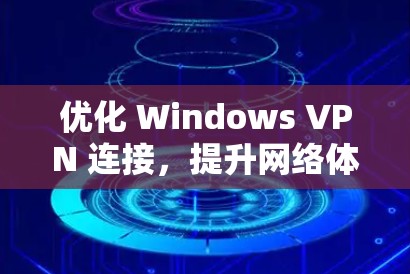 优化 Windows VPN 连接,提升网络体验的高效方法 优化 Windows VPN 连接,提升网络体验的高效方法