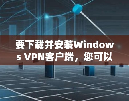 要下载并安装Windows VPN客户端,您可以按照以下步骤操作 要下载并安装Windows VPN客户端,您可以按照以下步骤操作