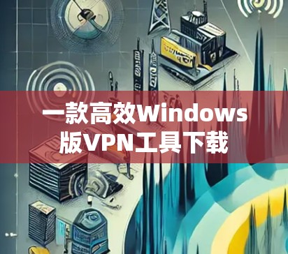 一款高效Windows版VPN工具下载 一款高效Windows版VPN工具下载