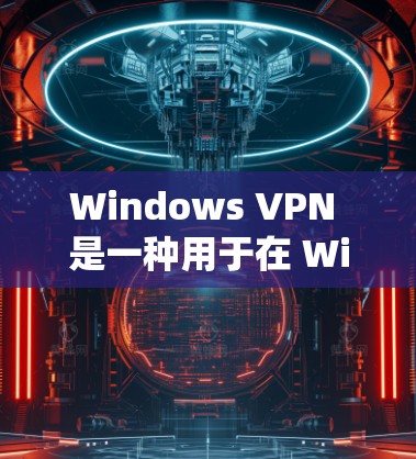 Windows VPN 是一种用于在 Windows 系统上窃取网络功能的软件。它通过VPN协议（如 WPA3、TPSAK 等）连接到外部网络，提供安全、加密的访问