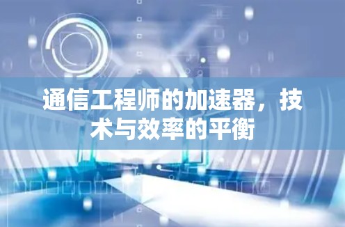 通信工程师的加速器,技术与效率的平衡 通信工程师的加速器,技术与效率的平衡