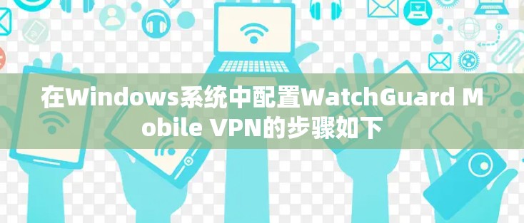 在Windows系统中配置WatchGuard Mobile VPN的步骤如下