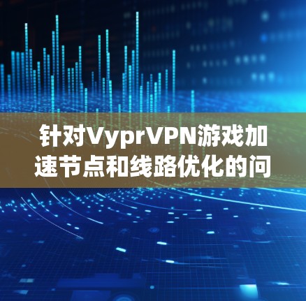 针对VyprVPN游戏加速节点和线路优化的问题，以下是一些详细的解决方案