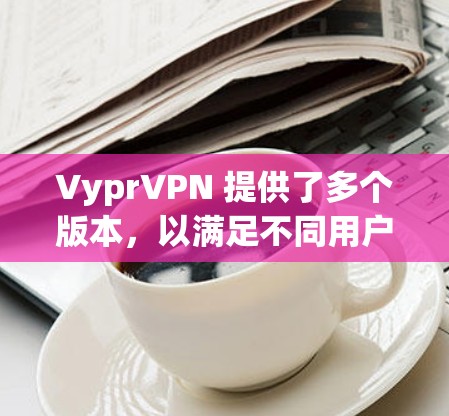 VyprVPN 提供了多个版本,以满足不同用户的需求和预算。以下是关于VyprVPN手机版本的详细介绍 VyprVPN 提供了多个版本,以满足不同用户的需求和预算。以下是关于VyprVPN手机版本的详细介绍