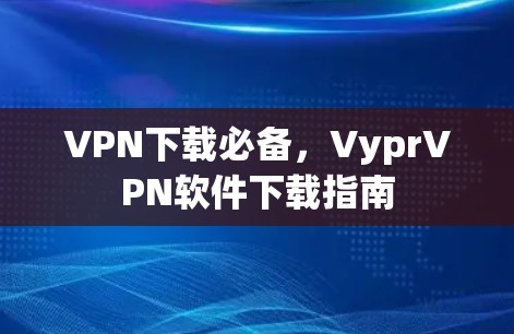 VPN下载必备，VyprVPN软件下载指南