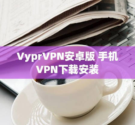 VyprVPN安卓版 手机VPN下载安装 VyprVPN安卓版 手机VPN下载安装