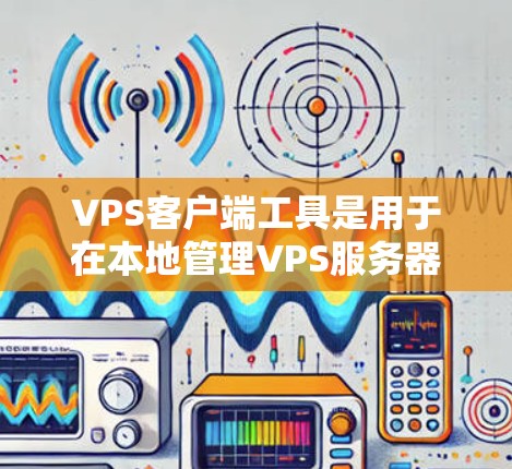 VPS客户端工具是用于在本地管理VPS服务器的工具,涵盖了多种功能和平台。以下是对这些工具的详细介绍 VPS客户端工具是用于在本地管理VPS服务器的工具,涵盖了多种功能和平台。以下是对这些工具的详细介绍