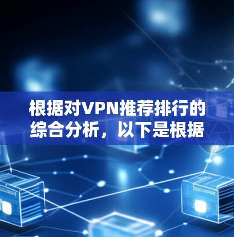 根据对VPN推荐排行的综合分析,以下是根据技术深度、安全性、用户评价和推荐理由进行整理的结果 根据对VPN推荐排行的综合分析,以下是根据技术深度、安全性、用户评价和推荐理由进行整理的结果