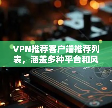 VPN推荐客户端推荐列表，涵盖多种平台和风格