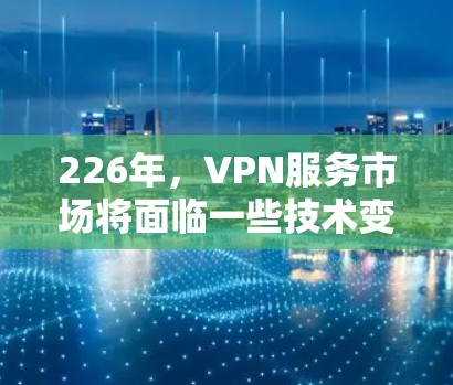 226年,VPN服务市场将面临一些技术变化和用户需求的多样化。以下是226年VPN推荐的核心信息和趋势 226年,VPN服务市场将面临一些技术变化和用户需求的多样化。以下是226年VPN推荐的核心信息和趋势