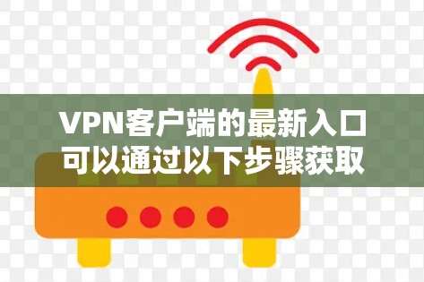 VPN客户端的最新入口可以通过以下步骤获取