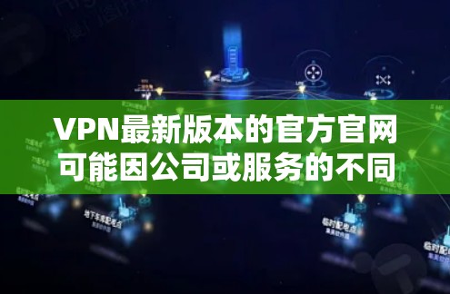 VPN最新版本的官方官网可能因公司或服务的不同而发生变化,因此建议直接访问该公司的官方网站或咨询客服获取最准确的信息。以下是一些常见的VPN服务类型和信息 VPN最新版本的官方官网可能因公司或服务的不同而发生变化,因此建议直接访问该公司的官方网站或咨询客服获取最准确的信息。以下是一些常见的VPN服务类型和信息