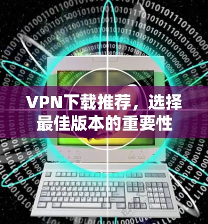 VPN下载推荐,选择最佳版本的重要性 VPN下载推荐,选择最佳版本的重要性