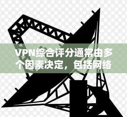 VPN综合评分通常由多个因素决定，包括网络速度、安全性、可靠性和稳定性等。以下是一些常用的评分标准和推荐VPN服务