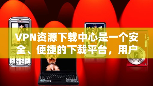 VPN资源下载中心是一个安全、便捷的下载平台,用户可以通过这些中心下载到各种学习资料、电影、游戏、视频等资源。这些资源通常来自国际知名的VPN服务,确保下载的合法性、安全性以及合法性 VPN资源下载中心是一个安全、便捷的下载平台,用户可以通过这些中心下载到各种学习资料、电影、游戏、视频等资源。这些资源通常来自国际知名的VPN服务,确保下载的合法性、安全性以及合法性