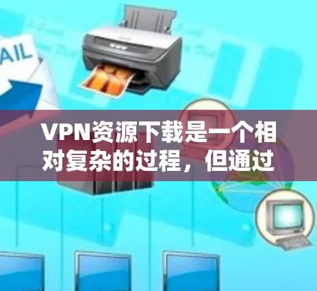 VPN资源下载是一个相对复杂的过程,但通过以下步骤可以有效地进行 VPN资源下载是一个相对复杂的过程,但通过以下步骤可以有效地进行