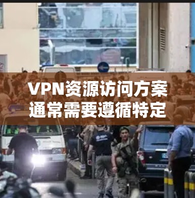 VPN资源访问方案通常需要遵循特定的协议和规范，以确保安全性和隐私保护。以下是一般性的步骤和方法，帮助你访问VPN资源