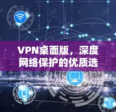 VPN桌面版,深度网络保护的优质选择,为您的网络保驾护航 VPN桌面版,深度网络保护的优质选择,为您的网络保驾护航